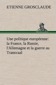 Une politique européenne : la France, la Russie, l'Allemagne et la guerre au Transvaal - Grosclaude Etienne