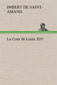 La Cour de Louis XIV. La cour de louis xiv - Imbert De saint-amand baron arthur lé