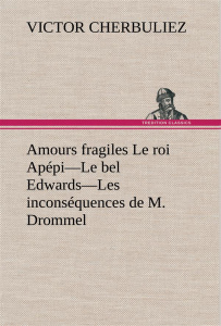 Amours fragiles Le roi Apépi—Le bel Edwards—Les inconséquences de M. Drommel - Cherbuliez Victor