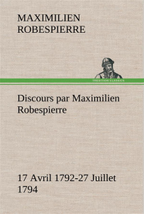Discours par Maximilien Robespierre — 17 Avril 1792-27 Juillet 1794 - Robespierre Maximilien ; Robespierre M