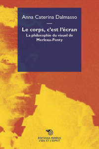 Le corps, c'est l'écran. La philosophie du visuel de Merleau-Ponty - Dalmasso Anna Caterina