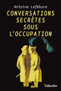 Conversations secrètes sous l'Occupation - Lefébure Antoine