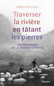 Traverser la rivière en tatant les pierres. Dix proverbes de la sagesse chinois - Cayol Christine