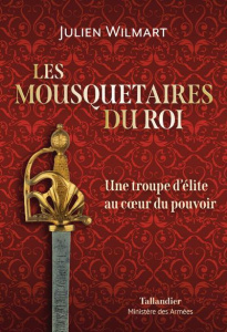 Les mousquetaires du roi. Une troupe d'élite au coeur du pouvoir - Wilmart Julien
