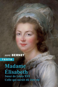 Madame Elisabeth. Soeur de Louis XVI. Celle qui aurait dû être roi - Bernet Anne