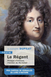 Le Régent. Philippe d’Orléans, l’héritier du Roi-Soleil - Dupilet Alexandre