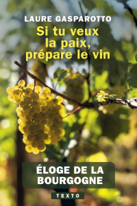 Si tu veux la paix, prépare le vin. Eloge de la Bourgogne - Gasparotto Laure