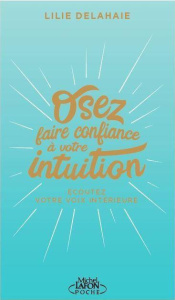 Osez faire confiance à votre intuition. Ecoutez votre voix intérieure - Delahaie Lilie