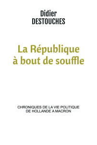 La République à bout de souffle. Chroniques de la vie politique de Hollande à Macron - Destouches Didier