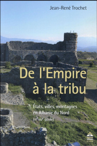 De l'Empire à la tribu. Etats, villes, montagnes en Albanie du Nord (VIe-XVe siècle) - Trochet Jean-René