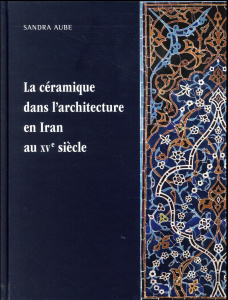 La céramique dans l'architecture en Iran au XVe siècle. Les arts qarâ quyûnlûs et âq quyûnlûs - Aube Sandra ; Van Staëvel Jean-Pierre