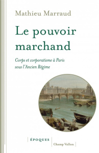 Le pouvoir marchand. Corps et corporatisme à Paris sous l'Ancien Régime - Marraud Mathieu