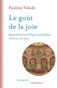 Le goût de la joie. Réjouissances monarchiques et joie publique - Valade Pauline