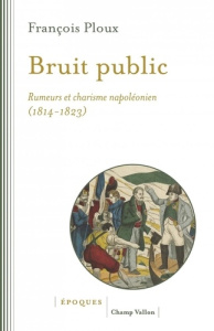 Bruit public. Rumeurs et charisme napoléonien 1814-1823 - Ploux François