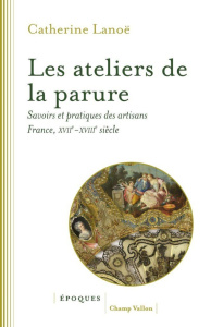 Les ateliers de la parure. Savoirs et pratiques des artisans en France, XVIIe-XVIIIe siècles - Lanoë Catherine