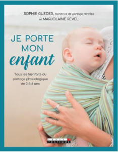 Je porte mon enfant. Tous les bienfaits du portage physiologique de 0 à 6 ans - Guedes Sophie ; Revel Marjolaine ; Pérarnau Marie