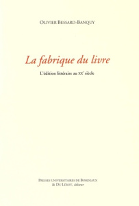 La fabrique du livre. L'édition littéraire au XXe siècle - Bessard-Banquy Olivier