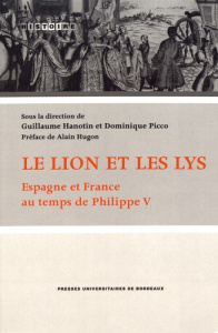 Le lion et les lys. Espagne et France au temps de Philippe V - Hanotin Guillaume ; Picco Dominique ; Hugon Alain