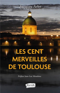 Les Cent merveilles de Toulouse - Arlet Jacques ; Moudenc Jean-Luc