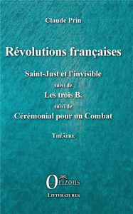 Révolutions françaises. Saint-Just et l'Invisible suivi de Les trois B suivi de Cérémonial pour un C - Prin Claude