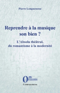 Reprendre à la musique son bien ? L'Absolu théâtral, du romantisme à la modernité - Longuenesse Pierre