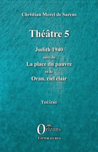 Théâtre 5. Judith 1940 suivi de La place du pauvre et de Oran, ciel clair - Morel de Sarcus Christian