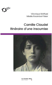 Camille Claudel, itinéraire d'une insoumise. Idées reçues sur la femme et l'artiste - Mattiussi Véronique ; Rosambert-Tissier Mireille