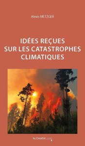 Idées reçues sur les catastrophes climatiques. 2e édition revue et augmentée - Metzger Alexis