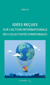 Idées reçues sur l'action internationale des collectivités territoriales. 2e édition revue et augmen - ARRICOD