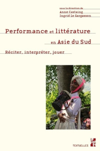 Performance et littérature en Asie du Sud. Réciter, interpréter, jouer - Castaing Anne ; Le Gargasson Ingrid