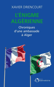 L'énigme algérienne. Chroniques d'une ambassade à Alger 2008-2012 ; 2017-2020 - Driencourt Xavier