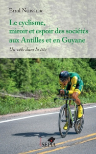 Le cyclisme, miroir et espoir des sociétés aux Antilles et en Guyane. Un vélo dans la tête - Nuissier Errol