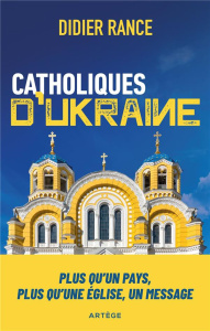 Catholiques d'Ukraine. Un pays, une Église, un message - Rance Didier