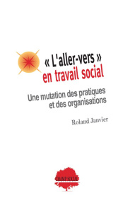 L'aller-vers en travail social. Une mutation des pratiques et des organisations - Janvier Roland