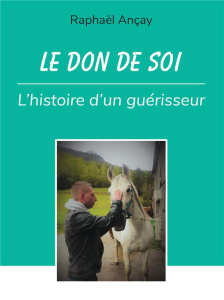 Le don de soi. L'histoire d'un guérisseur - Ançay Raphaël