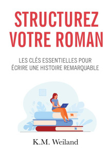 Structurez votre roman. Les clés essentielles pour écrire une histoire remarquable - Weiland K.M. ; Godefroy Cyril