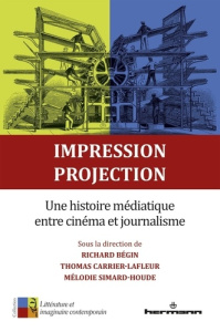 Impression, projection. Une histoire médiatique entre cinéma et journalisme - Bégin Richard ; Carrier-Lafleur Thomas ; Simard-Ho