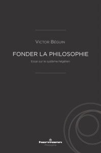Fonder la philosophie. Essai sur le système hégélien - Béguin Victor