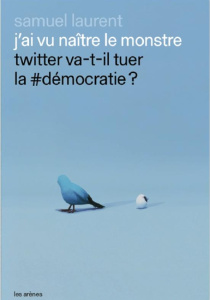 J’ai vu naître le monstre. Twitter va-t-il tuer la #démocratie ? - Laurent Samuel