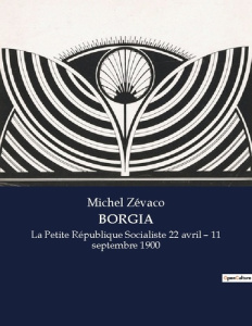 Borgia. La Petite République Socialiste 22 avril - 11 septembre 1900 - Zévaco Michel