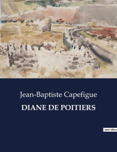 Diane de poitiers. L'influence de Diane de Poitiers et la Renaissance sous François Ier - Capefigue Jean-baptiste