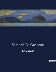 Hokousaï. L'art et la vie d'Hokousaï: Un voyage à travers l'oeuvre du maître japonais - De Goncourt edmond