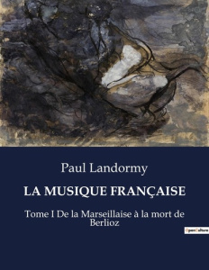 LA MUSIQUE FRANÇAISE. Tome I De la Marseillaise à la mort de Berlioz - Landormy Paul