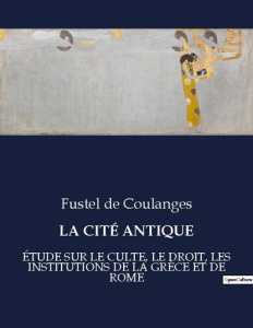 LA CITÉ ANTIQUE. ÉTUDE SUR LE CULTE, LE DROIT, LES INSTITUTIONS DE LA GRÈCE ET DE ROME - De Coulanges fustel