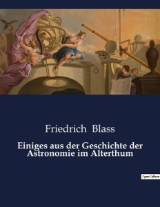 EINIGES AUS DER GESCHICHTE DER ASTRONOMIE IM ALTERTHUM - EINE HISTORISCHE BETRACHTUNG DER ANTIKEN AS - BLASS FRIEDRICH