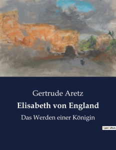 ELISABETH VON ENGLAND - DAS WERDEN EINER KONIGIN - ARETZ GERTRUDE
