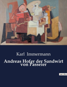 ANDREAS HOFER DER SANDWIRT VON PASSEIER - DER UNERSCHUTTERLICHE WILLE EINES FREIHEITSKAMPFERS - IMMERMANN KARL