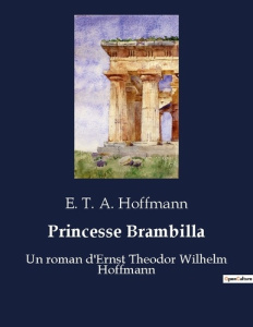 Princesse Brambilla. Un roman d'Ernst Theodor Wilhelm Hoffmann - Hoffmann E. T. A.