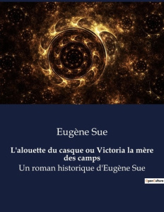 L'alouette du casque ou Victoria la mère des camps. Un roman historique d'Eugène Sue - Sue Eugène