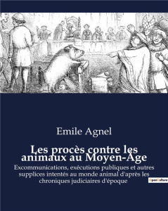 Les procès contre les animaux au Moyen-Âge. Excommunications, exécutions publiques et autres supplic - Agnel Emile